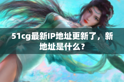 51cg最新IP地址更新了，新地址是什么？