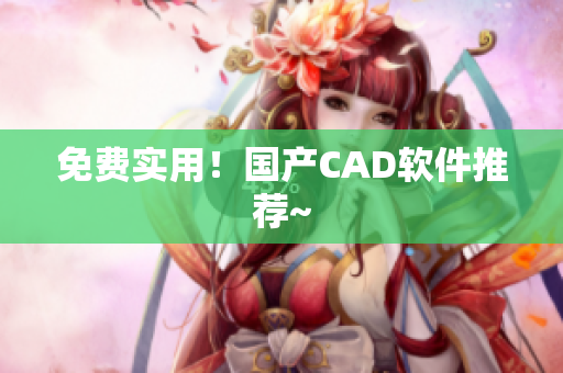 免费实用！国产CAD软件推荐~