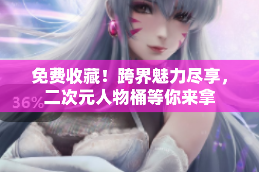 免费收藏！跨界魅力尽享，二次元人物桶等你来拿