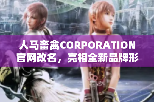 人马畜禽CORPORATION官网改名，亮相全新品牌形象