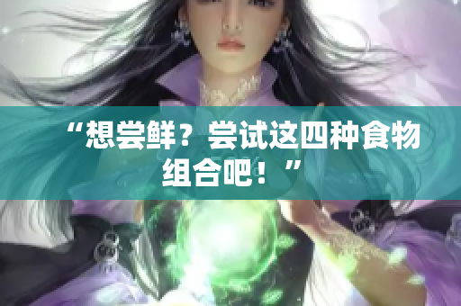“想尝鲜？尝试这四种食物组合吧！”
