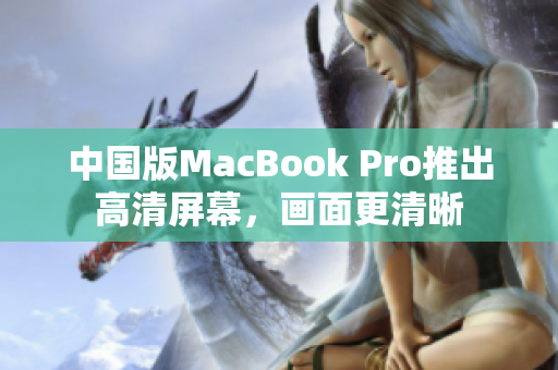 中国版MacBook Pro推出高清屏幕，画面更清晰
