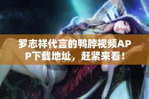 罗志祥代言的鸭脖视频APP下载地址，赶紧来看！