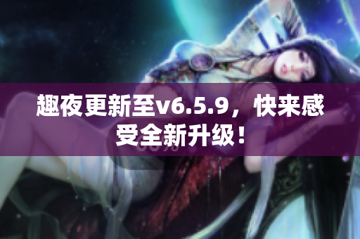 趣夜更新至v6.5.9，快来感受全新升级！