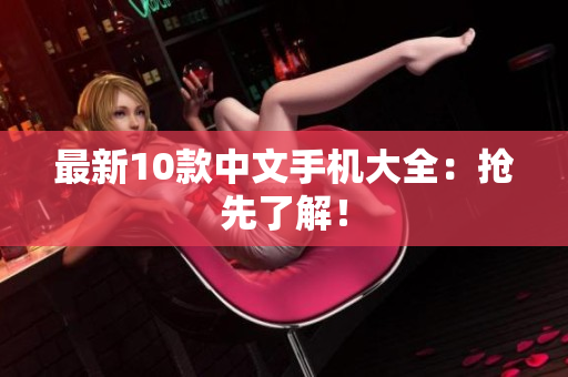 最新10款中文手机大全：抢先了解！