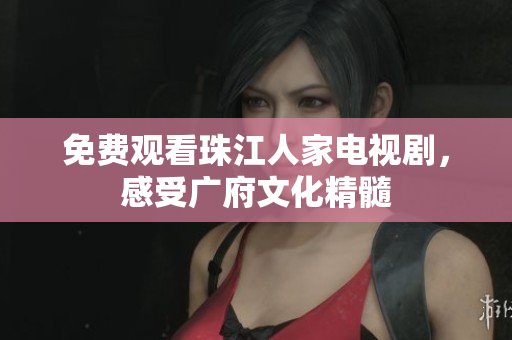 免费观看珠江人家电视剧，感受广府文化精髓