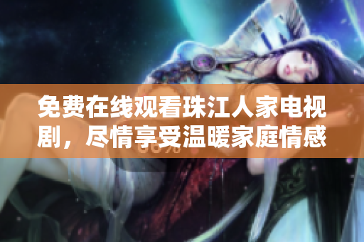 免费在线观看珠江人家电视剧，尽情享受温暖家庭情感故事！