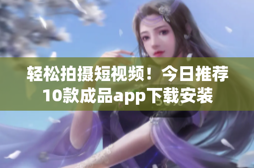 轻松拍摄短视频！今日推荐10款成品app下载安装