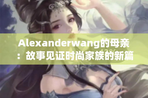 Alexanderwang的母亲：故事见证时尚家族的新篇章