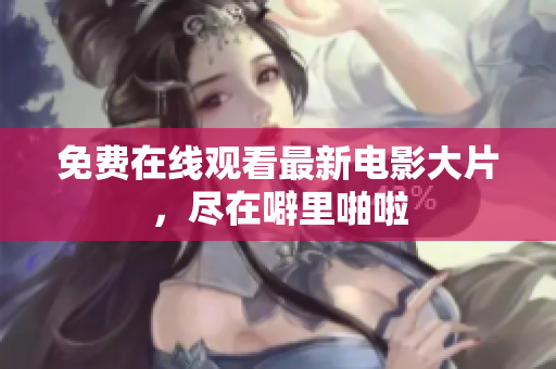 免费在线观看最新电影大片，尽在噼里啪啦