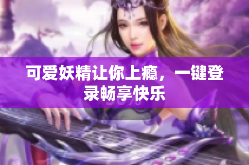 可爱妖精让你上瘾，一键登录畅享快乐