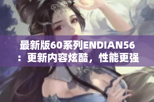 最新版60系列ENDIAN56：更新内容炫酷，性能更强大