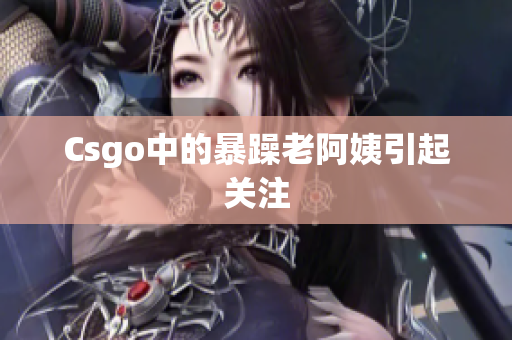 Csgo中的暴躁老阿姨引起关注