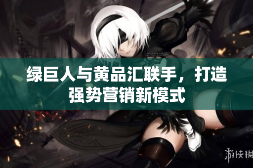 绿巨人与黄品汇联手，打造强势营销新模式