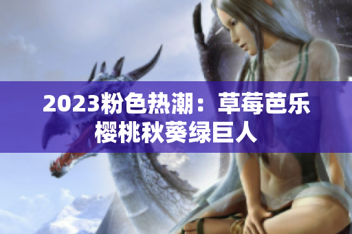 2023粉色热潮：草莓芭乐樱桃秋葵绿巨人