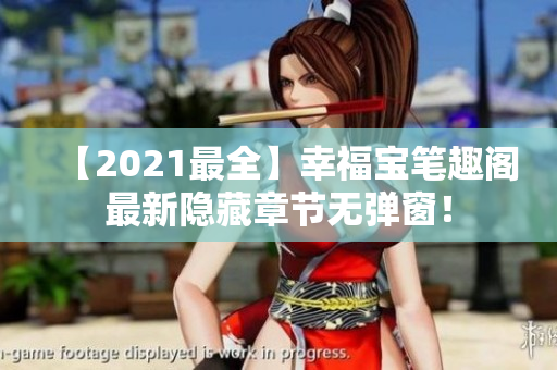 【2021最全】幸福宝笔趣阁最新隐藏章节无弹窗！