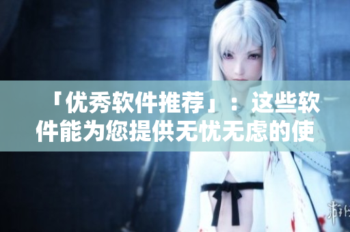 「优秀软件推荐」：这些软件能为您提供无忧无虑的使用体验