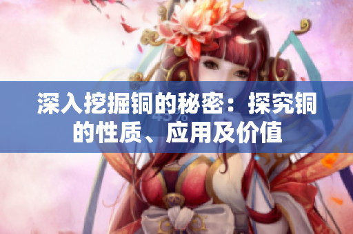 深入挖掘铜的秘密：探究铜的性质、应用及价值