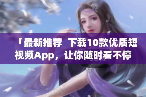 「最新推荐  下载10款优质短视频App，让你随时看不停！」