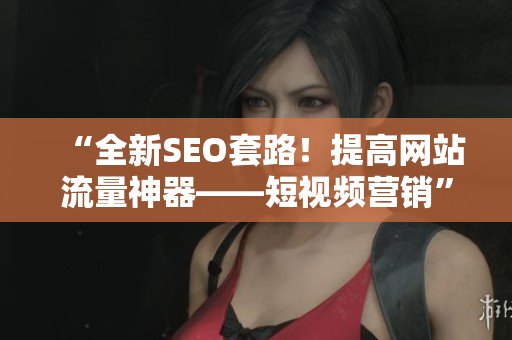 “全新SEO套路！提高网站流量神器——短视频营销”