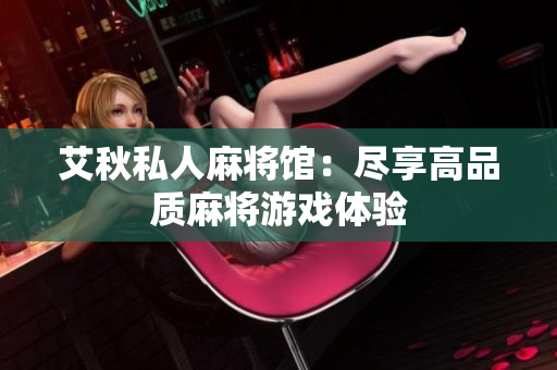 艾秋私人麻将馆：尽享高品质麻将游戏体验