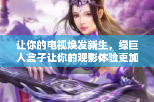 让你的电视焕发新生，绿巨人盒子让你的观影体验更加精彩