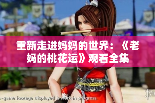重新走进妈妈的世界：《老妈的桃花运》观看全集
