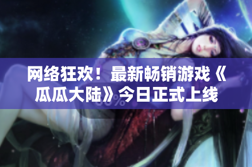 网络狂欢！最新畅销游戏《瓜瓜大陆》今日正式上线