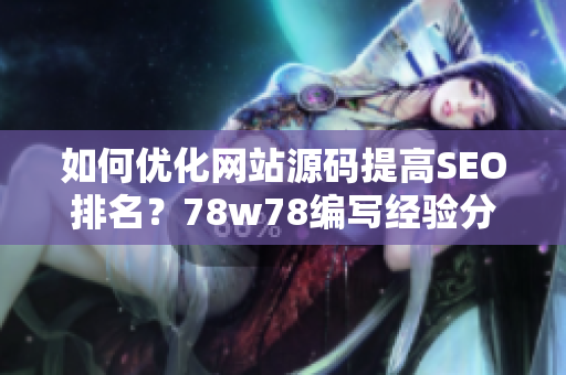 如何优化网站源码提高SEO排名？78w78编写经验分享