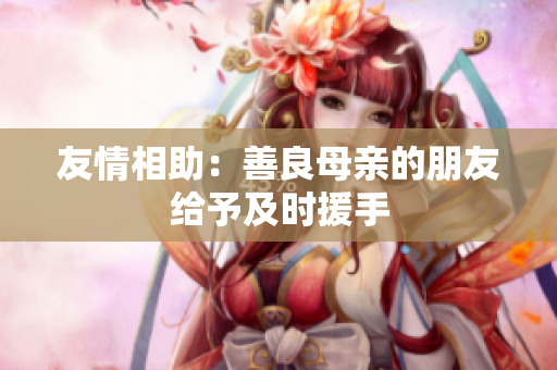 友情相助：善良母亲的朋友给予及时援手