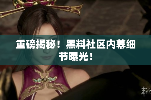 重磅揭秘！黑料社区内幕细节曝光！