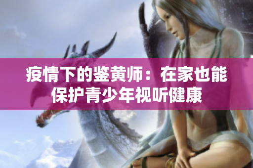 疫情下的鉴黄师：在家也能保护青少年视听健康