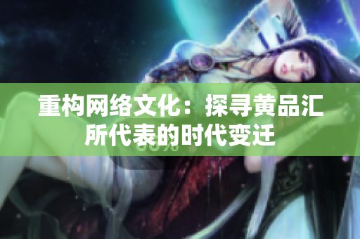 重构网络文化：探寻黄品汇所代表的时代变迁