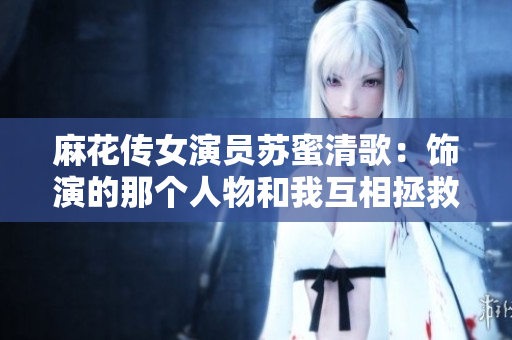 麻花传女演员苏蜜清歌：饰演的那个人物和我互相拯救了彼此
