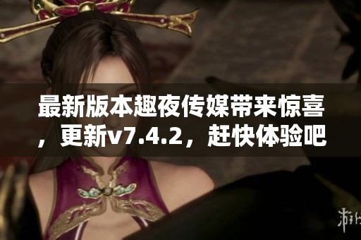 最新版本趣夜传媒带来惊喜，更新v7.4.2，赶快体验吧！
