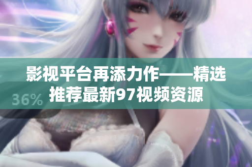 影视平台再添力作——精选推荐最新97视频资源