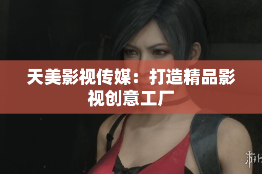 天美影视传媒：打造精品影视创意工厂