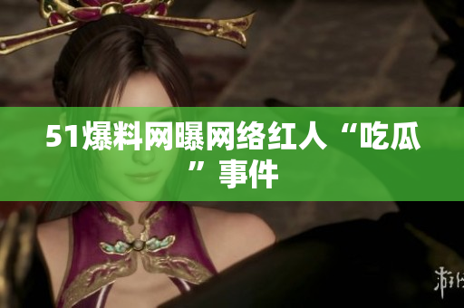 51爆料网曝网络红人“吃瓜”事件