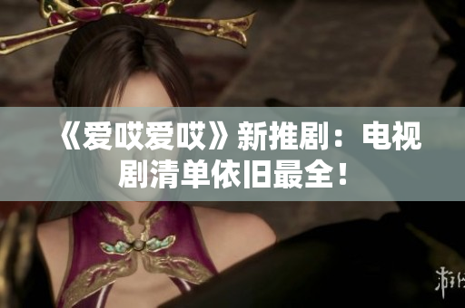 《爱哎爱哎》新推剧：电视剧清单依旧最全！