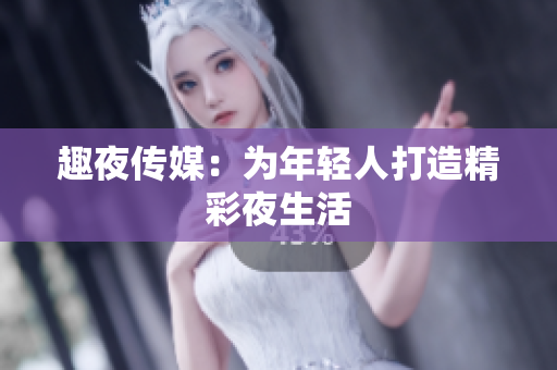 趣夜传媒：为年轻人打造精彩夜生活