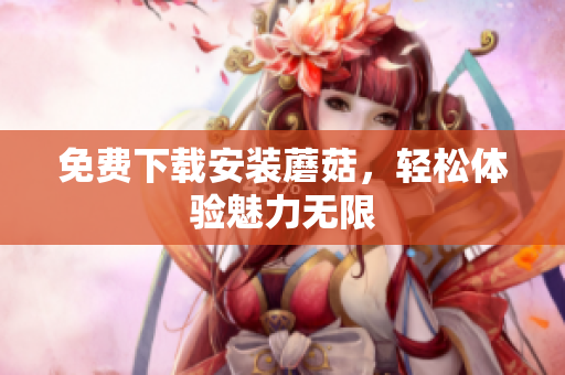 免费下载安装蘑菇，轻松体验魅力无限