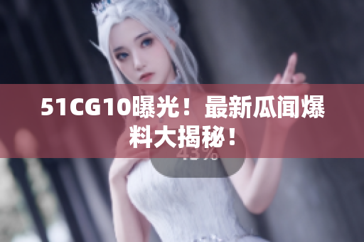 51CG10曝光！最新瓜闻爆料大揭秘！