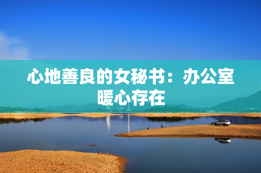 心地善良的女秘书：办公室暖心存在