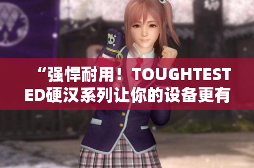 “强悍耐用！TOUGHTESTED硬汉系列让你的设备更有保障”