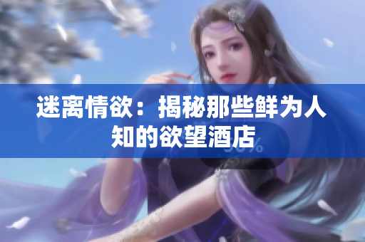 迷离情欲：揭秘那些鲜为人知的欲望酒店
