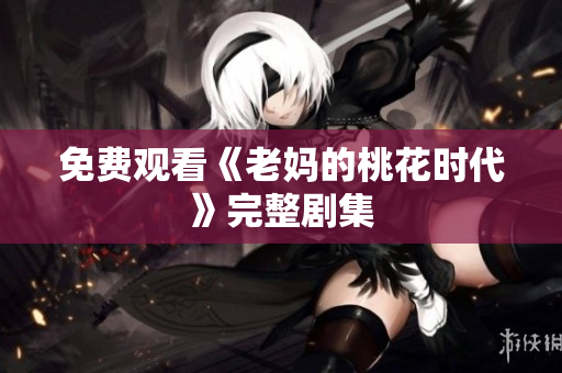免费观看《老妈的桃花时代》完整剧集