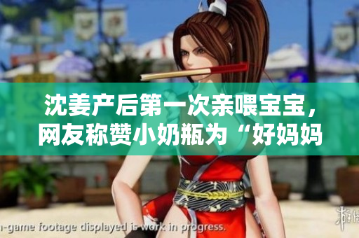 沈姜产后第一次亲喂宝宝，网友称赞小奶瓶为“好妈妈”