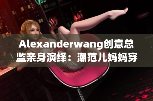 Alexanderwang创意总监亲身演绎：潮范儿妈妈穿搭指南