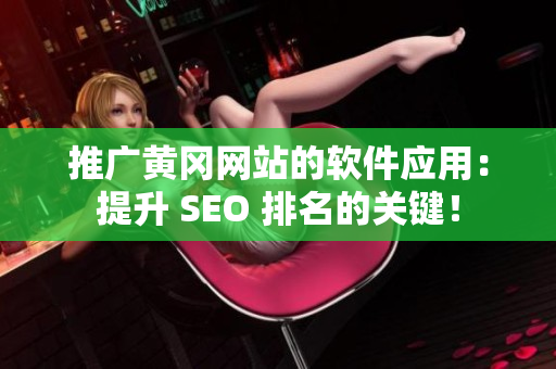 推广黄冈网站的软件应用：提升 SEO 排名的关键！
