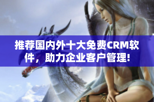 推荐国内外十大免费CRM软件，助力企业客户管理!
